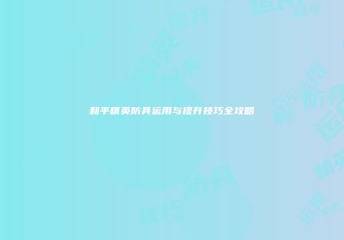 和平精英防具运用与提升技巧全攻略