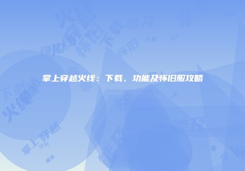 掌上穿越火线：下载、功能及怀旧服攻略