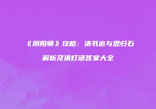 《阴阳师》攻略：清书追与思归石解析及猜灯谜答案大全
