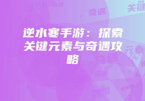 逆水寒手游：探索关键元素与奇遇攻略