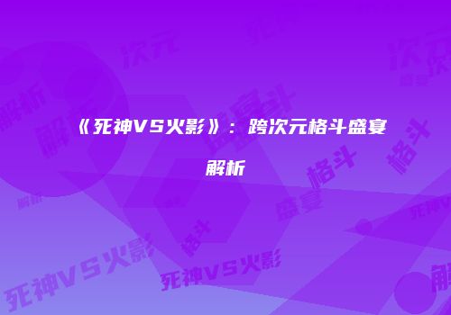 《死神VS火影》：跨次元格斗盛宴解析