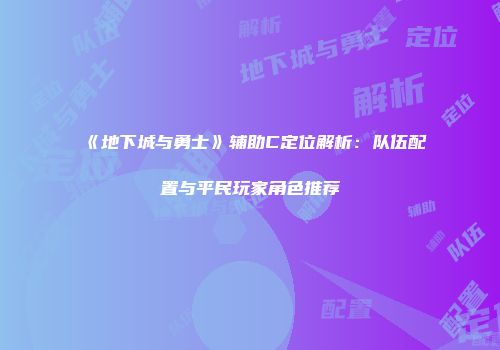 《地下城与勇士》辅助C定位解析：队伍配置与平民玩家角色推荐