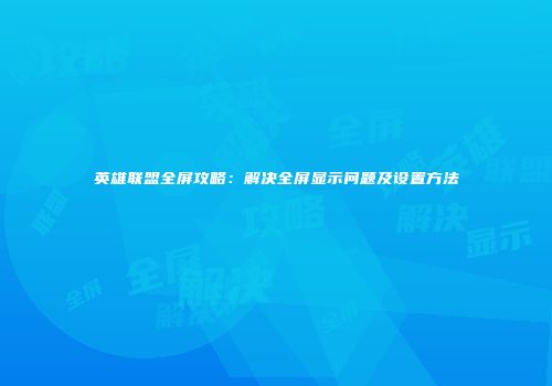 英雄联盟全屏攻略：解决全屏显示问题及设置方法