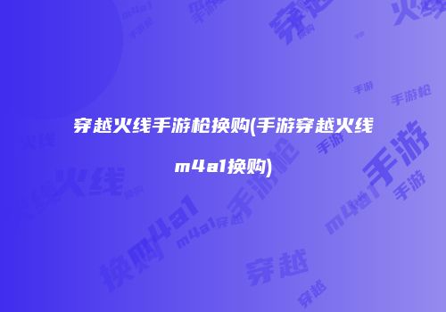穿越火线手游枪换购(手游穿越火线m4a1换购)