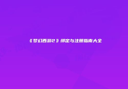 《梦幻西游2》绑定与注册指南大全
