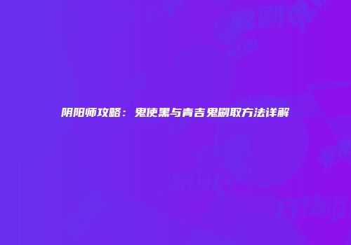阴阳师攻略：鬼使黑与青吉鬼刷取方法详解