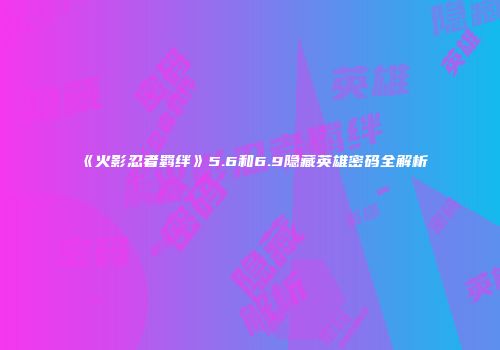 《火影忍者羁绊》5.6和6.9隐藏英雄密码全解析