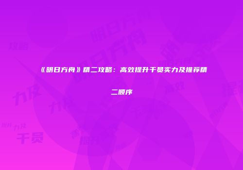 《明日方舟》精二攻略：高效提升干员实力及推荐精二顺序