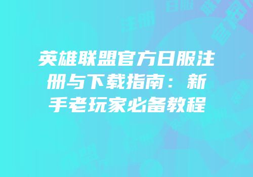 英雄联盟官方日服注册与下载指南：新手老玩家必备教程