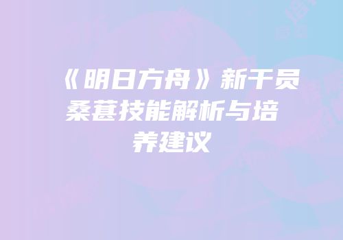 《明日方舟》新干员桑葚技能解析与培养建议