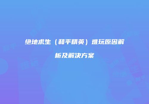 绝地求生（和平精英）难玩原因解析及解决方案