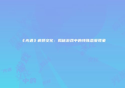 《光遇》病娇文化：揭秘游戏中的特殊恋爱现象