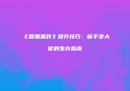 《香肠派对》提升技巧：新手变大佬的生存指南