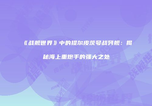 《战舰世界》中的提尔皮茨号战列舰：揭秘海上重炮手的强大之处