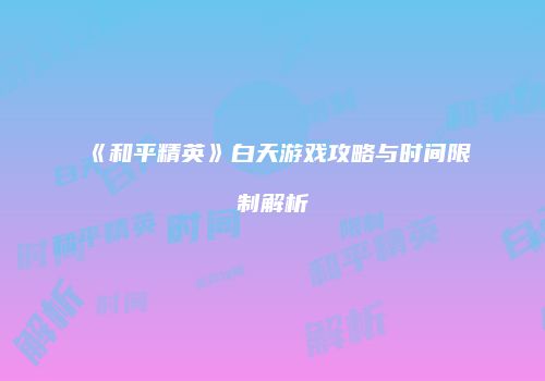 《和平精英》白天游戏攻略与时间限制解析