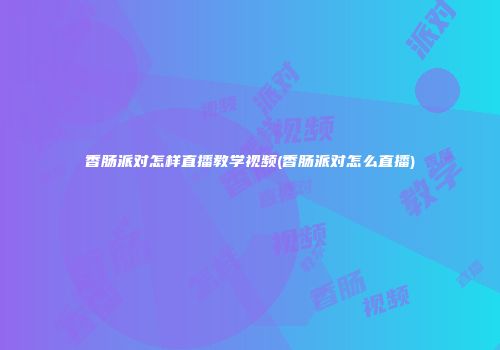 香肠派对怎样直播教学视频(香肠派对怎么直播)