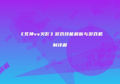 《死神vs火影》游戏技能解析与游戏机制详解