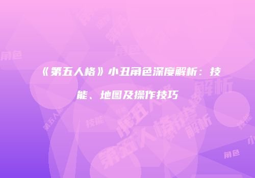 《第五人格》小丑角色深度解析：技能、地图及操作技巧