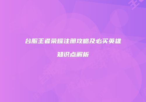 台服王者荣耀注册攻略及必买英雄知识点解析
