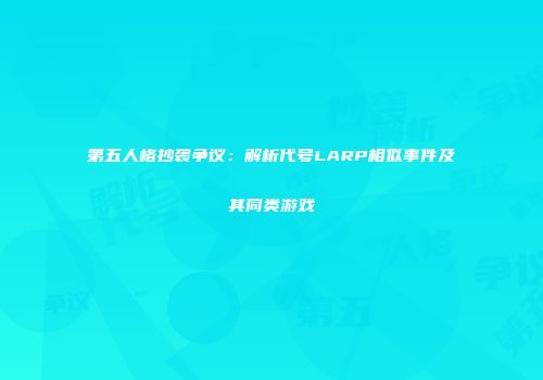 第五人格抄袭争议：解析代号LARP相似事件及其同类游戏