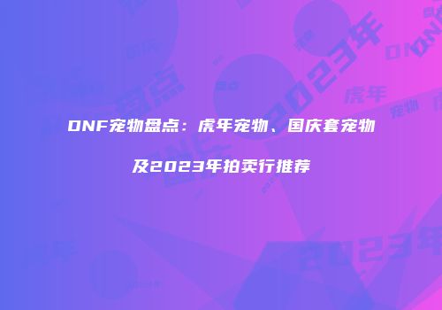 DNF宠物盘点：虎年宠物、国庆套宠物及2023年拍卖行推荐