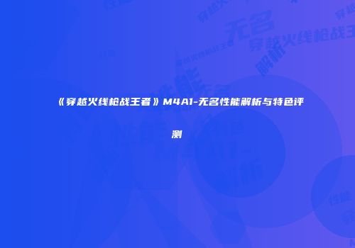 《穿越火线枪战王者》M4A1-无名性能解析与特色评测