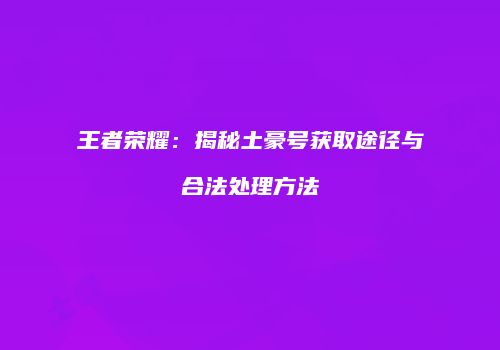 王者荣耀：揭秘土豪号获取途径与合法处理方法