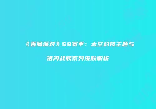 《香肠派对》S9赛季：太空科技主题与银河战舰系列皮肤解析