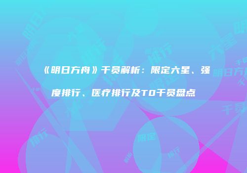 《明日方舟》干员解析：限定六星、强度排行、医疗排行及T0干员盘点