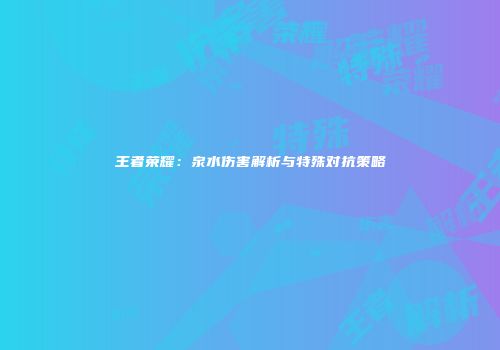 王者荣耀：泉水伤害解析与特殊对抗策略