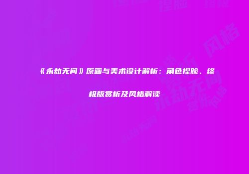 《永劫无间》原画与美术设计解析：角色捏脸、终极版赏析及风格解读