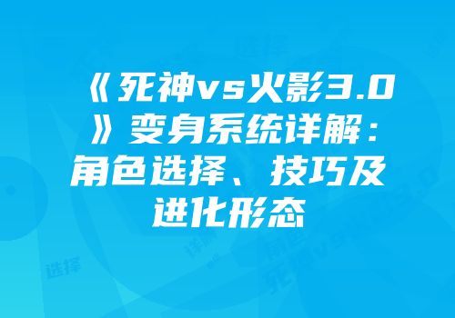 《死神vs火影3.0》变身系统详解：角色选择、技巧及进化形态