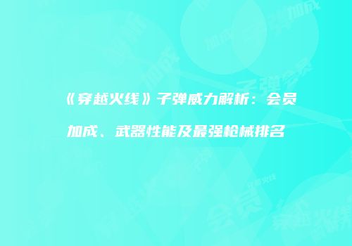 《穿越火线》子弹威力解析：会员加成、武器性能及最强枪械排名