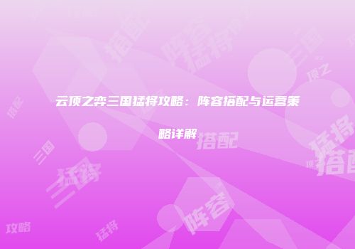 云顶之弈三国猛将攻略：阵容搭配与运营策略详解