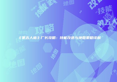 《第五人格》厂长攻略：技能改造与地图策略详解