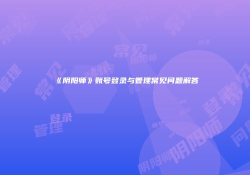 《阴阳师》账号登录与管理常见问题解答