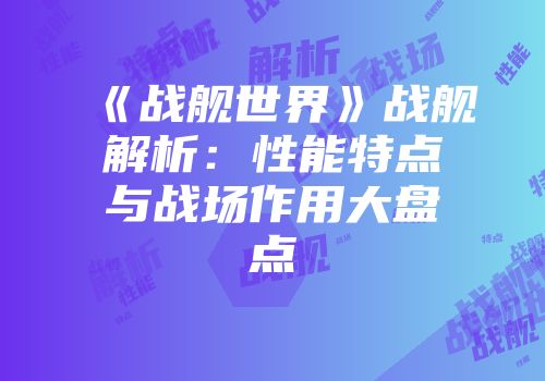 《战舰世界》战舰解析：性能特点与战场作用大盘点