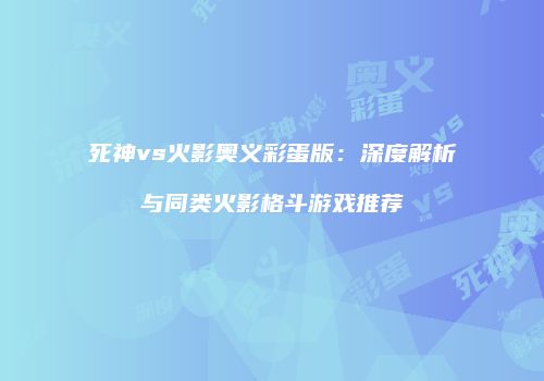 死神vs火影奥义彩蛋版：深度解析与同类火影格斗游戏推荐
