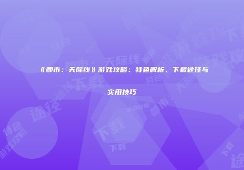 《都市：天际线》游戏攻略：特色解析、下载途径与实用技巧