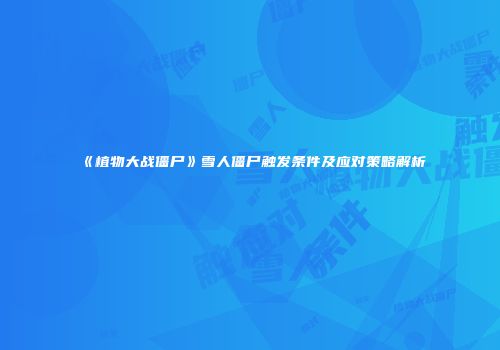 《植物大战僵尸》雪人僵尸触发条件及应对策略解析