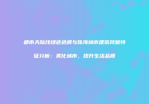 都市天际线绿色色调与珠海城市建筑风貌特征分析：美化城市，提升生活品质