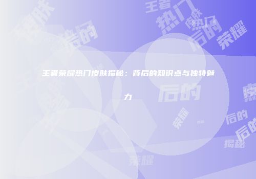 王者荣耀热门皮肤揭秘：背后的知识点与独特魅力