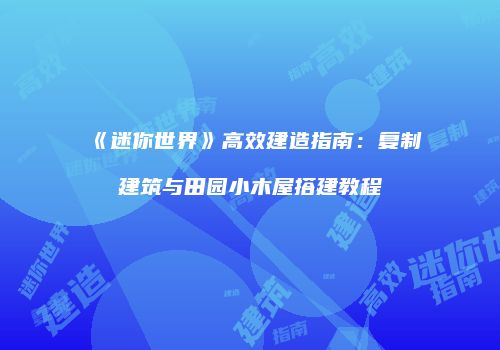 《迷你世界》高效建造指南：复制建筑与田园小木屋搭建教程