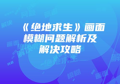 《绝地求生》画面模糊问题解析及解决攻略