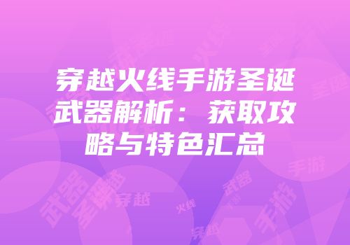 穿越火线手游圣诞武器解析：获取攻略与特色汇总