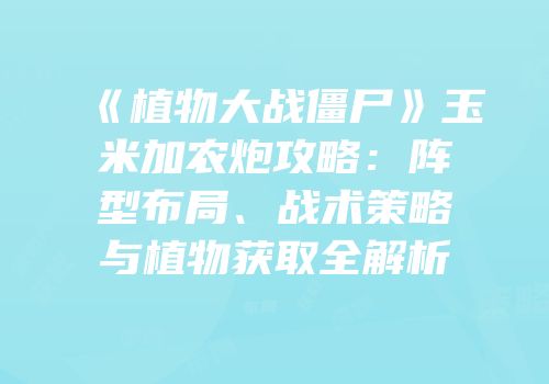 《植物大战僵尸》玉米加农炮攻略：阵型布局、战术策略与植物获取全解析