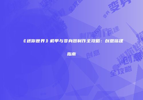 《迷你世界》机甲与变身器制作全攻略：创意搭建指南