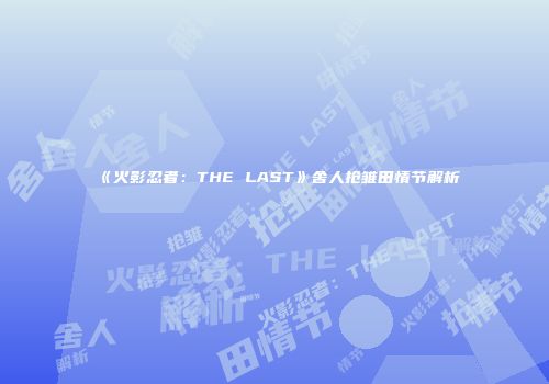 《火影忍者：THE LAST》舍人抢雏田情节解析