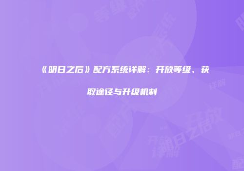 《明日之后》配方系统详解：开放等级、获取途径与升级机制
