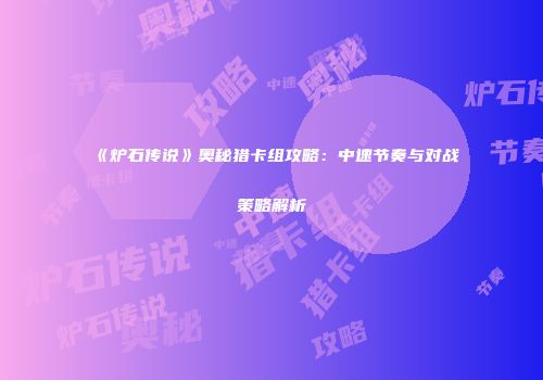 《炉石传说》奥秘猎卡组攻略：中速节奏与对战策略解析